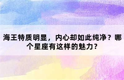 海王特质明显，内心却如此纯净？哪个星座有这样的魅力？