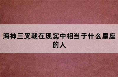 海神三叉戟在现实中相当于什么星座的人