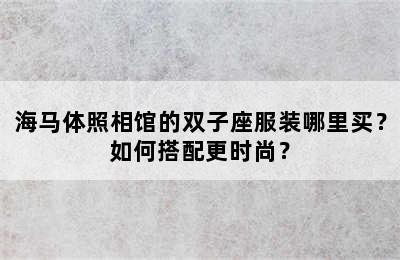 海马体照相馆的双子座服装哪里买？如何搭配更时尚？