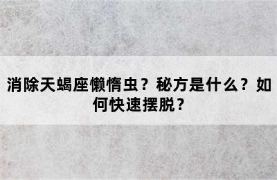 消除天蝎座懒惰虫？秘方是什么？如何快速摆脱？