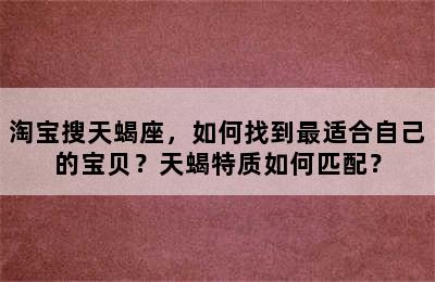 淘宝搜天蝎座，如何找到最适合自己的宝贝？天蝎特质如何匹配？