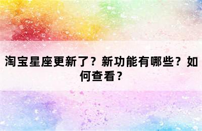 淘宝星座更新了？新功能有哪些？如何查看？