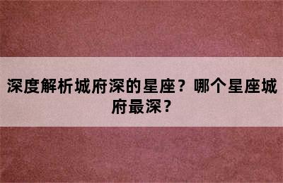 深度解析城府深的星座？哪个星座城府最深？