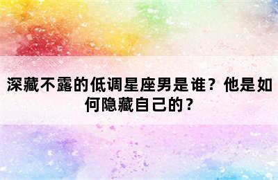 深藏不露的低调星座男是谁？他是如何隐藏自己的？