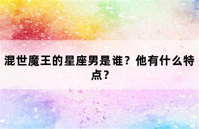 混世魔王的星座男是谁？他有什么特点？