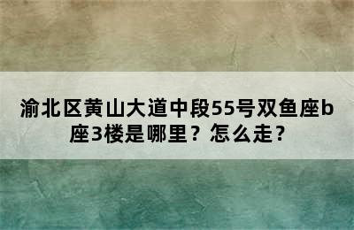 渝北区黄山大道中段55号双鱼座b座3楼是哪里？怎么走？