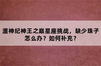 渡神纪神王之巅星座挑战，缺少珠子怎么办？如何补充？