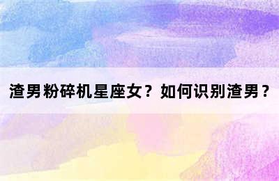 渣男粉碎机星座女？如何识别渣男？