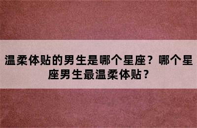 温柔体贴的男生是哪个星座？哪个星座男生最温柔体贴？