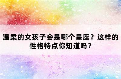 温柔的女孩子会是哪个星座？这样的性格特点你知道吗？