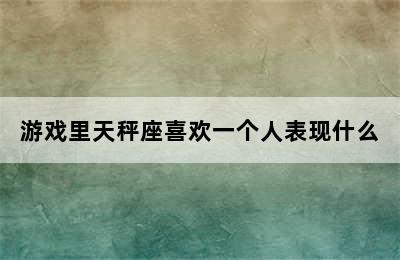 游戏里天秤座喜欢一个人表现什么