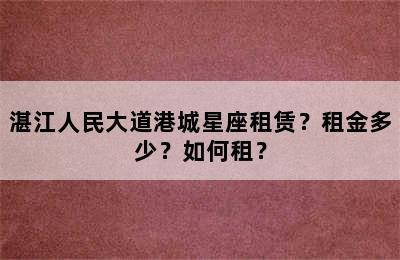 湛江人民大道港城星座租赁？租金多少？如何租？