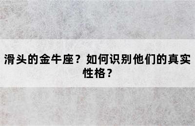 滑头的金牛座？如何识别他们的真实性格？