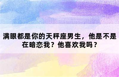 满眼都是你的天秤座男生，他是不是在暗恋我？他喜欢我吗？