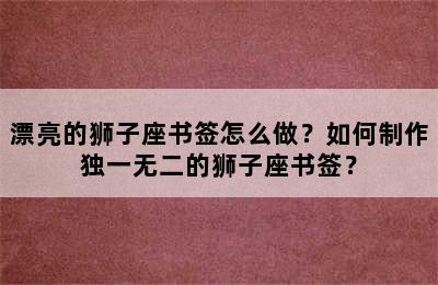 漂亮的狮子座书签怎么做？如何制作独一无二的狮子座书签？