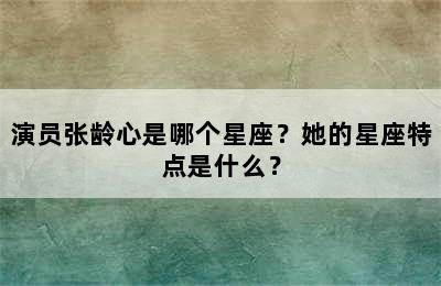 演员张龄心是哪个星座？她的星座特点是什么？