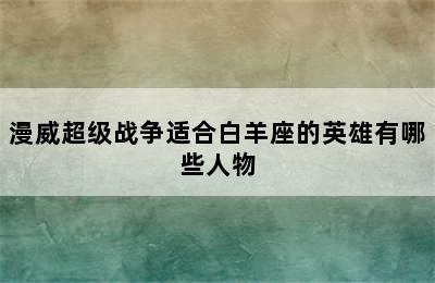 漫威超级战争适合白羊座的英雄有哪些人物