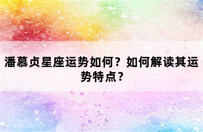 潘慕贞星座运势如何？如何解读其运势特点？