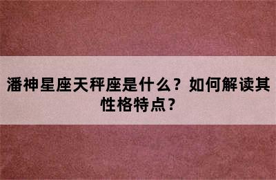 潘神星座天秤座是什么？如何解读其性格特点？