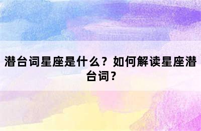 潜台词星座是什么？如何解读星座潜台词？