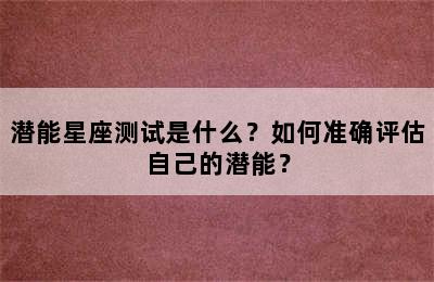 潜能星座测试是什么？如何准确评估自己的潜能？