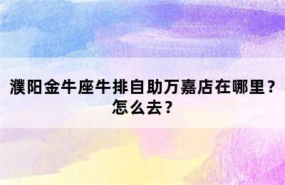 濮阳金牛座牛排自助万嘉店在哪里？怎么去？