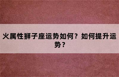 火属性狮子座运势如何？如何提升运势？