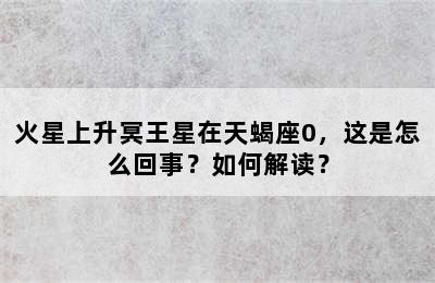 火星上升冥王星在天蝎座0，这是怎么回事？如何解读？