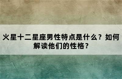 火星十二星座男性特点是什么？如何解读他们的性格？
