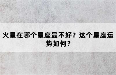 火星在哪个星座最不好？这个星座运势如何？