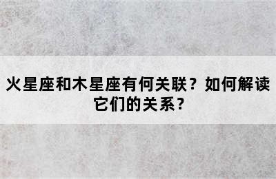 火星座和木星座有何关联？如何解读它们的关系？