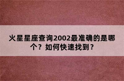 火星星座查询2002最准确的是哪个？如何快速找到？