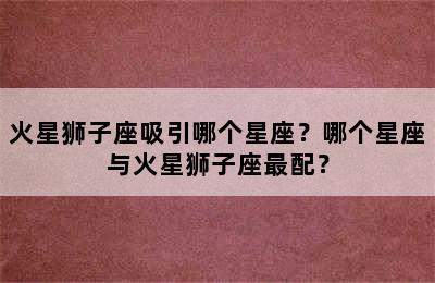 火星狮子座吸引哪个星座？哪个星座与火星狮子座最配？
