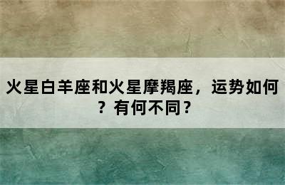火星白羊座和火星摩羯座，运势如何？有何不同？