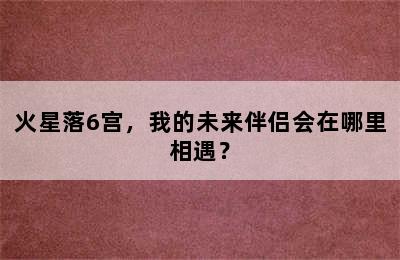 火星落6宫，我的未来伴侣会在哪里相遇？