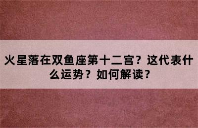 火星落在双鱼座第十二宫？这代表什么运势？如何解读？