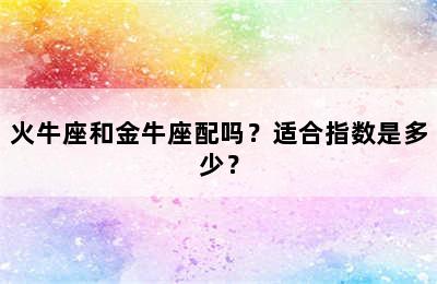 火牛座和金牛座配吗？适合指数是多少？