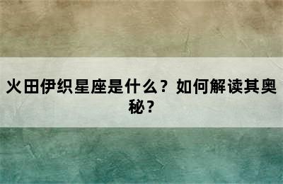 火田伊织星座是什么？如何解读其奥秘？