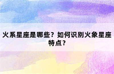 火系星座是哪些？如何识别火象星座特点？