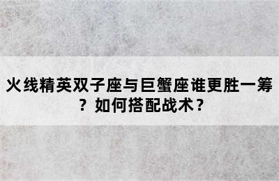火线精英双子座与巨蟹座谁更胜一筹？如何搭配战术？