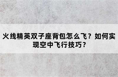 火线精英双子座背包怎么飞？如何实现空中飞行技巧？