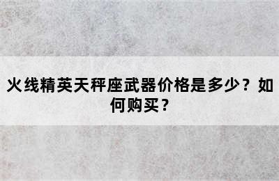 火线精英天秤座武器价格是多少？如何购买？