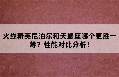 火线精英尼泊尔和天蝎座哪个更胜一筹？性能对比分析！