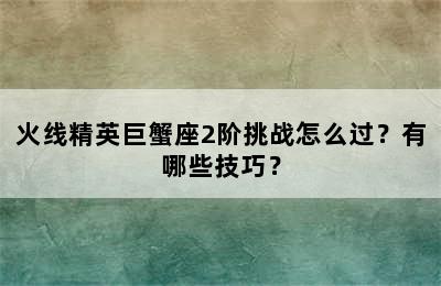 火线精英巨蟹座2阶挑战怎么过？有哪些技巧？