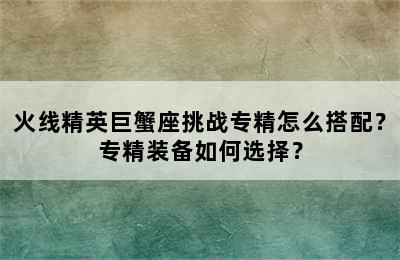 火线精英巨蟹座挑战专精怎么搭配？专精装备如何选择？