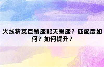 火线精英巨蟹座配天蝎座？匹配度如何？如何提升？