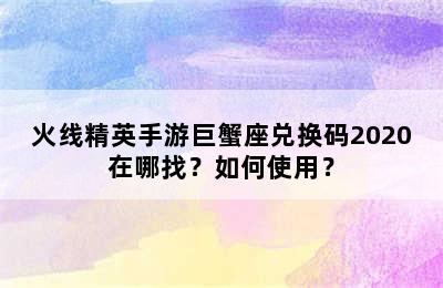 火线精英手游巨蟹座兑换码2020在哪找？如何使用？