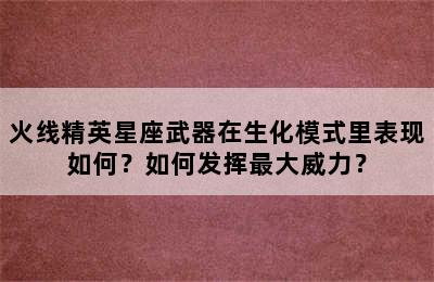 火线精英星座武器在生化模式里表现如何？如何发挥最大威力？
