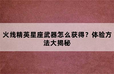 火线精英星座武器怎么获得？体验方法大揭秘
