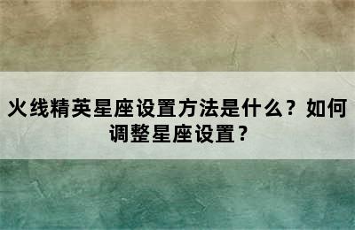 火线精英星座设置方法是什么？如何调整星座设置？